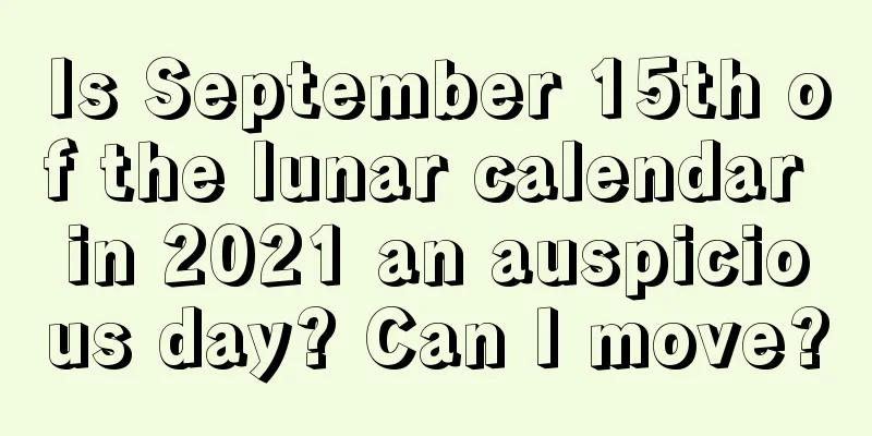 Is September 15th of the lunar calendar in 2021 an auspicious day? Can I move?