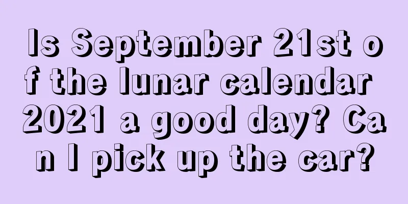 Is September 21st of the lunar calendar 2021 a good day? Can I pick up the car?