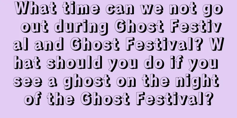 What time can we not go out during Ghost Festival and Ghost Festival? What should you do if you see a ghost on the night of the Ghost Festival?
