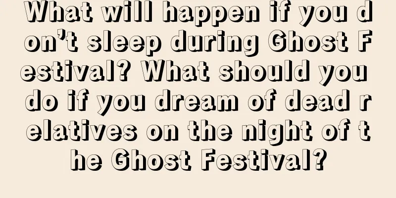 What will happen if you don’t sleep during Ghost Festival? What should you do if you dream of dead relatives on the night of the Ghost Festival?