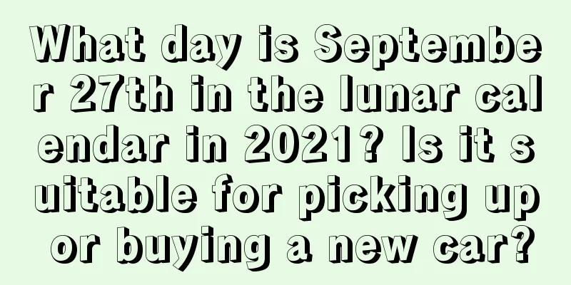 What day is September 27th in the lunar calendar in 2021? Is it suitable for picking up or buying a new car?