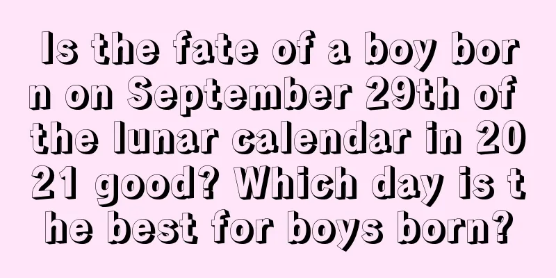 Is the fate of a boy born on September 29th of the lunar calendar in 2021 good? Which day is the best for boys born?