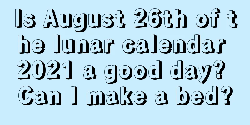 Is August 26th of the lunar calendar 2021 a good day? Can I make a bed?