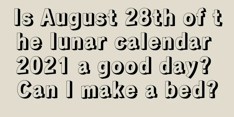 Is August 28th of the lunar calendar 2021 a good day? Can I make a bed?