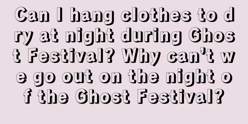 Can I hang clothes to dry at night during Ghost Festival? Why can’t we go out on the night of the Ghost Festival?