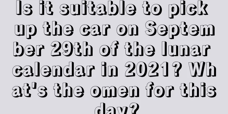 Is it suitable to pick up the car on September 29th of the lunar calendar in 2021? What's the omen for this day?