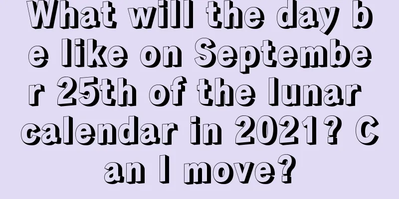 What will the day be like on September 25th of the lunar calendar in 2021? Can I move?