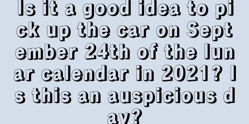 Is it a good idea to pick up the car on September 24th of the lunar calendar in 2021? Is this an auspicious day?