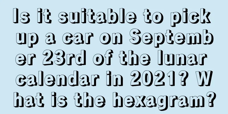 Is it suitable to pick up a car on September 23rd of the lunar calendar in 2021? What is the hexagram?