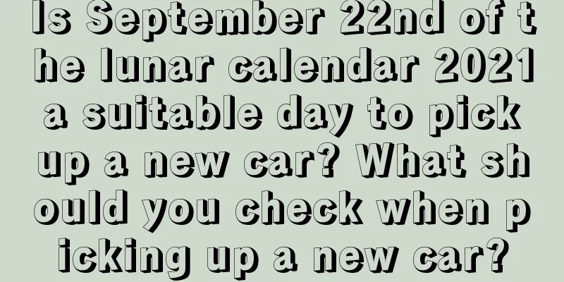 Is September 22nd of the lunar calendar 2021 a suitable day to pick up a new car? What should you check when picking up a new car?