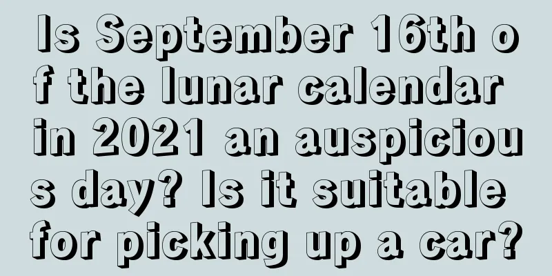 Is September 16th of the lunar calendar in 2021 an auspicious day? Is it suitable for picking up a car?