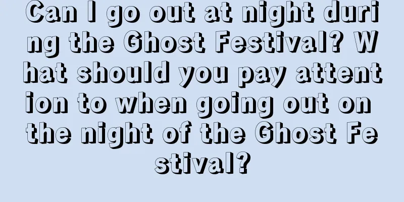 Can I go out at night during the Ghost Festival? What should you pay attention to when going out on the night of the Ghost Festival?