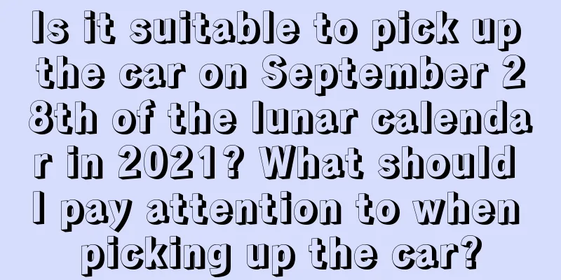 Is it suitable to pick up the car on September 28th of the lunar calendar in 2021? What should I pay attention to when picking up the car?