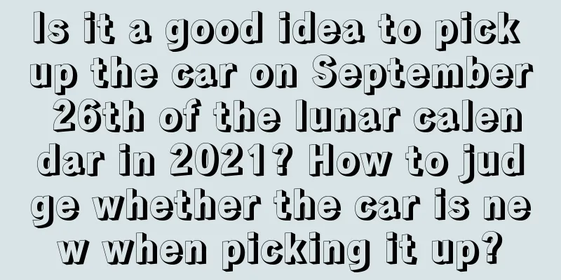 Is it a good idea to pick up the car on September 26th of the lunar calendar in 2021? How to judge whether the car is new when picking it up?