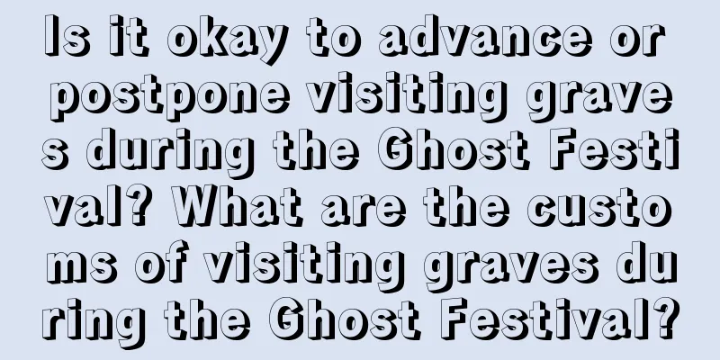 Is it okay to advance or postpone visiting graves during the Ghost Festival? What are the customs of visiting graves during the Ghost Festival?