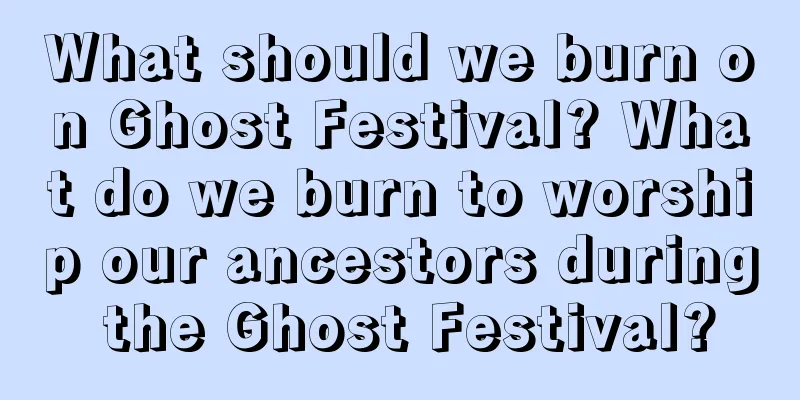 What should we burn on Ghost Festival? What do we burn to worship our ancestors during the Ghost Festival?