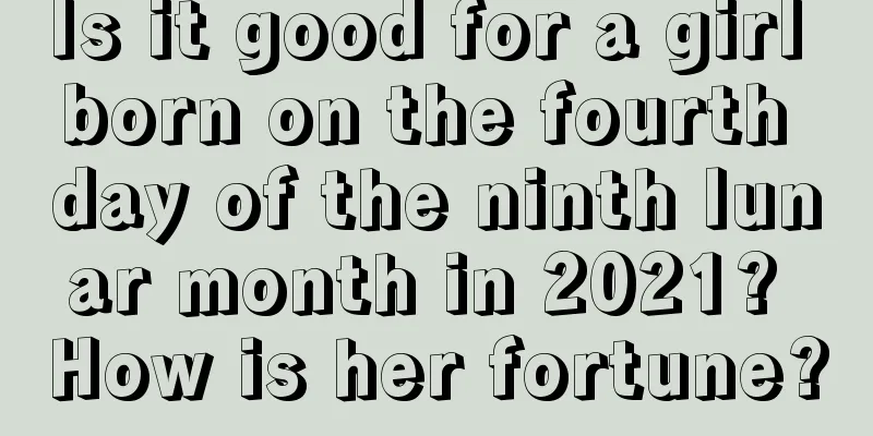 Is it good for a girl born on the fourth day of the ninth lunar month in 2021? How is her fortune?