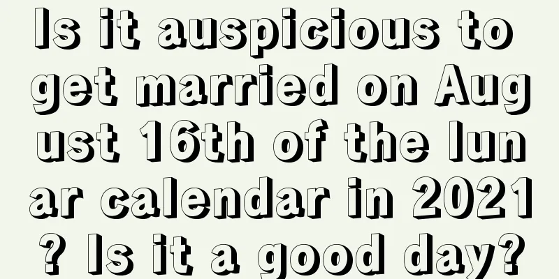 Is it auspicious to get married on August 16th of the lunar calendar in 2021? Is it a good day?