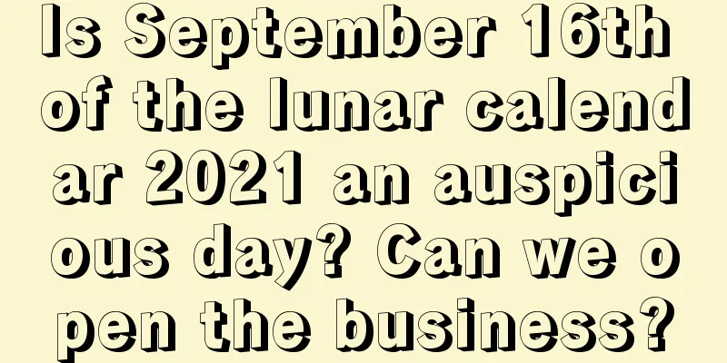 Is September 16th of the lunar calendar 2021 an auspicious day? Can we open the business?