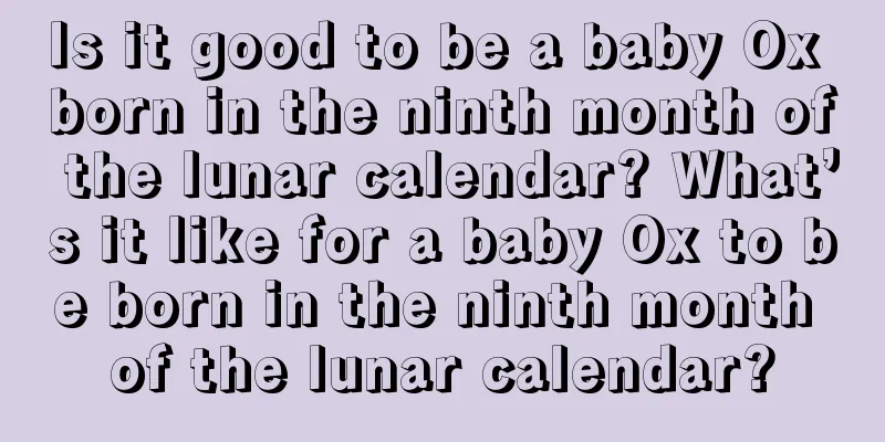Is it good to be a baby Ox born in the ninth month of the lunar calendar? What’s it like for a baby Ox to be born in the ninth month of the lunar calendar?