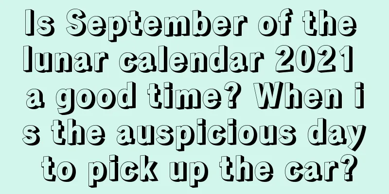 Is September of the lunar calendar 2021 a good time? When is the auspicious day to pick up the car?