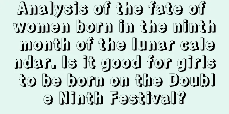 Analysis of the fate of women born in the ninth month of the lunar calendar. Is it good for girls to be born on the Double Ninth Festival?