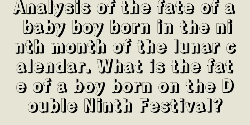 Analysis of the fate of a baby boy born in the ninth month of the lunar calendar. What is the fate of a boy born on the Double Ninth Festival?