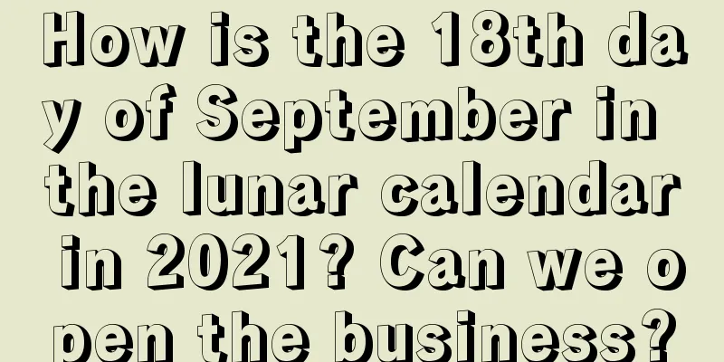 How is the 18th day of September in the lunar calendar in 2021? Can we open the business?