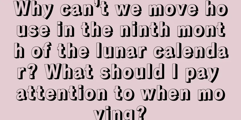 Why can’t we move house in the ninth month of the lunar calendar? What should I pay attention to when moving?