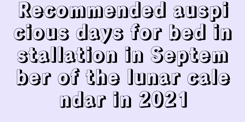Recommended auspicious days for bed installation in September of the lunar calendar in 2021