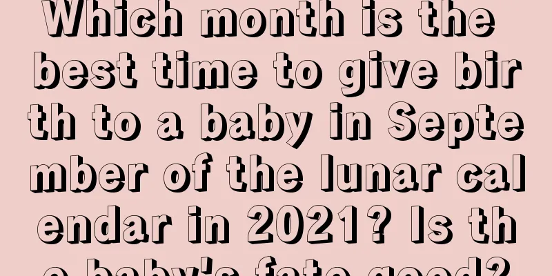 Which month is the best time to give birth to a baby in September of the lunar calendar in 2021? Is the baby's fate good?