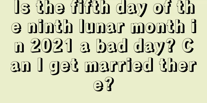 Is the fifth day of the ninth lunar month in 2021 a bad day? Can I get married there?
