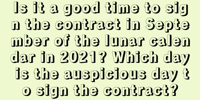 Is it a good time to sign the contract in September of the lunar calendar in 2021? Which day is the auspicious day to sign the contract?