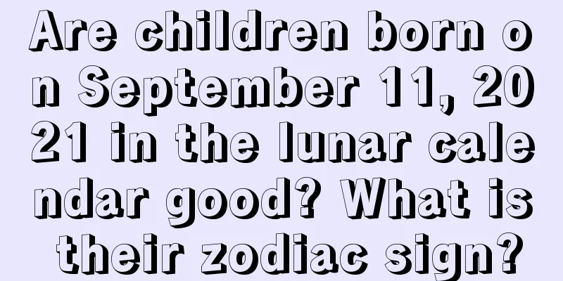 Are children born on September 11, 2021 in the lunar calendar good? What is their zodiac sign?