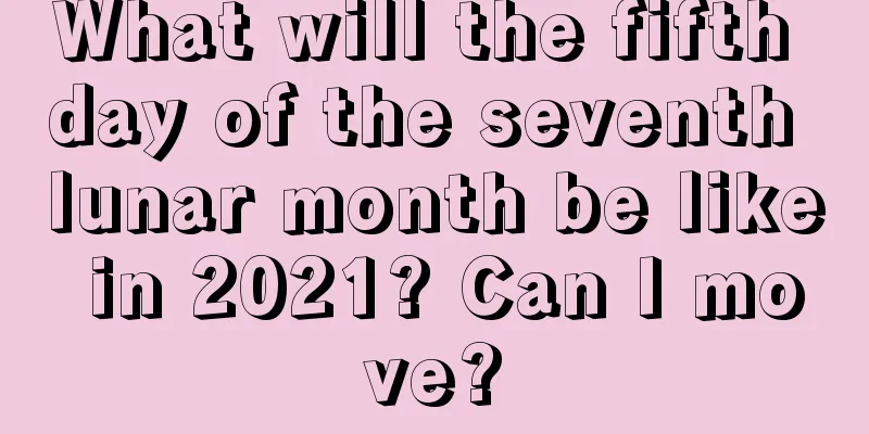 What will the fifth day of the seventh lunar month be like in 2021? Can I move?