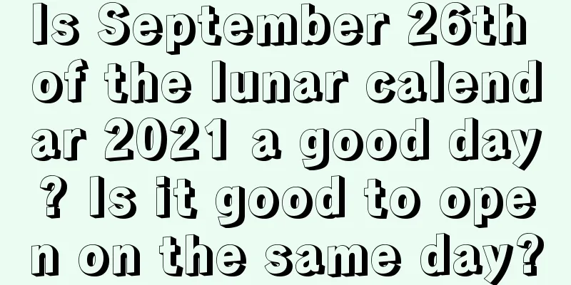 Is September 26th of the lunar calendar 2021 a good day? Is it good to open on the same day?