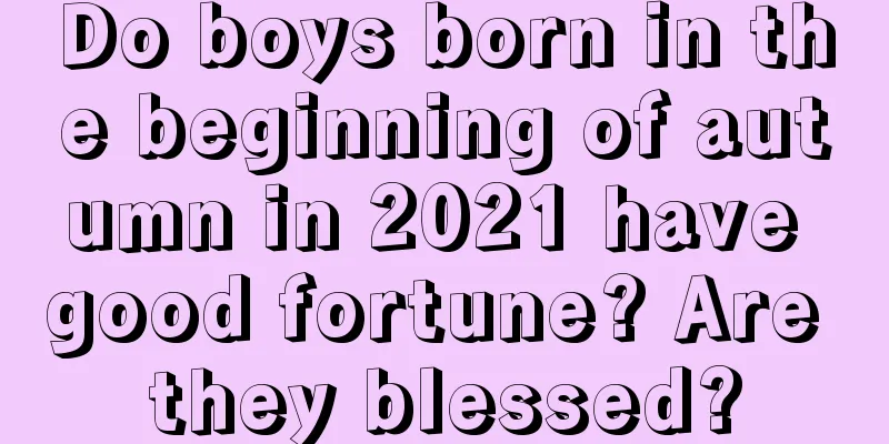 Do boys born in the beginning of autumn in 2021 have good fortune? Are they blessed?