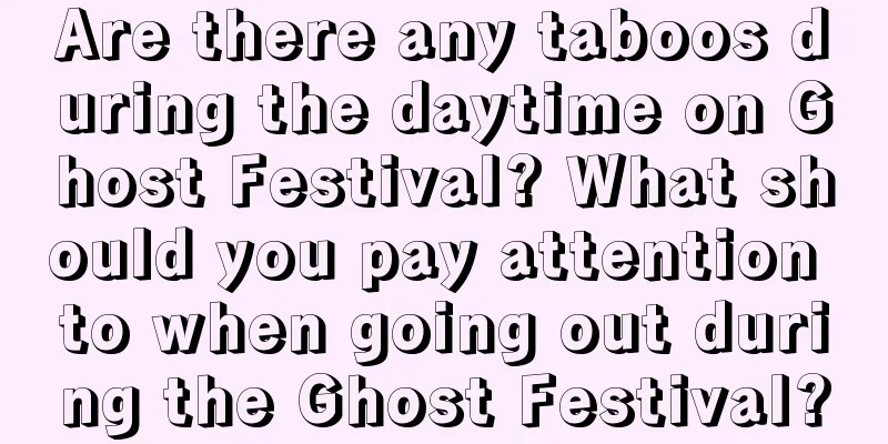 Are there any taboos during the daytime on Ghost Festival? What should you pay attention to when going out during the Ghost Festival?