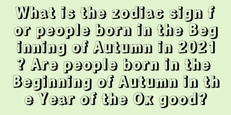 What is the zodiac sign for people born in the Beginning of Autumn in 2021? Are people born in the Beginning of Autumn in the Year of the Ox good?