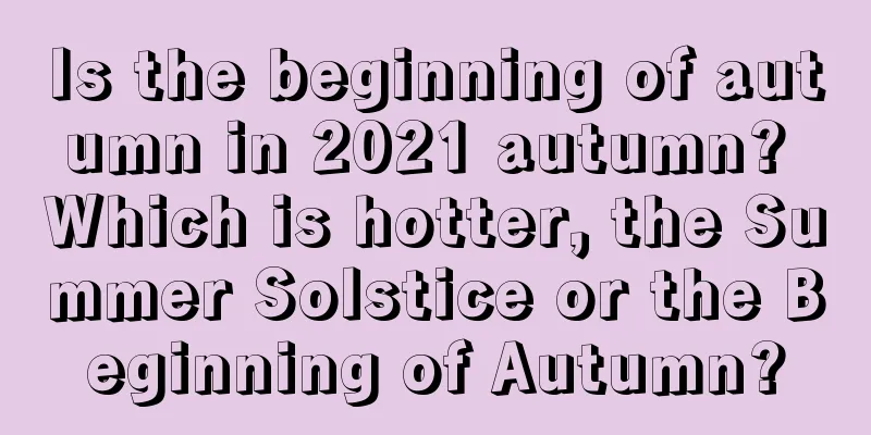 Is the beginning of autumn in 2021 autumn? Which is hotter, the Summer Solstice or the Beginning of Autumn?