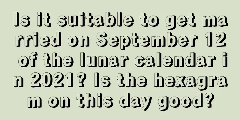 Is it suitable to get married on September 12 of the lunar calendar in 2021? Is the hexagram on this day good?