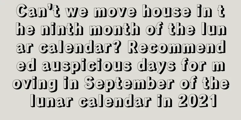 Can’t we move house in the ninth month of the lunar calendar? Recommended auspicious days for moving in September of the lunar calendar in 2021