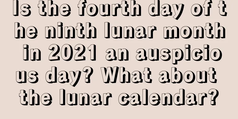 Is the fourth day of the ninth lunar month in 2021 an auspicious day? What about the lunar calendar?