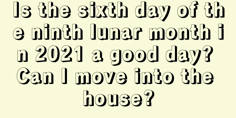 Is the sixth day of the ninth lunar month in 2021 a good day? Can I move into the house?