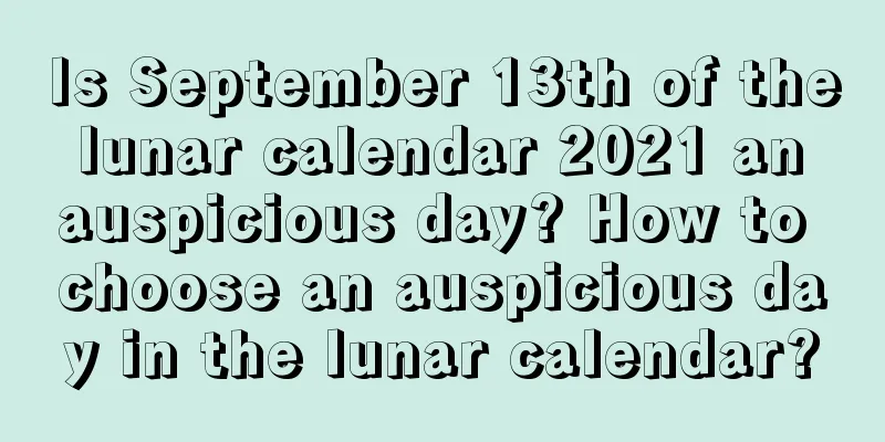 Is September 13th of the lunar calendar 2021 an auspicious day? How to choose an auspicious day in the lunar calendar?