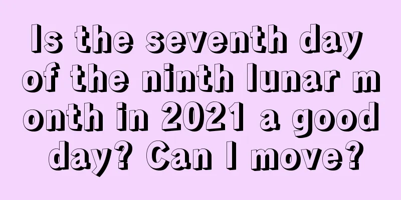 Is the seventh day of the ninth lunar month in 2021 a good day? Can I move?
