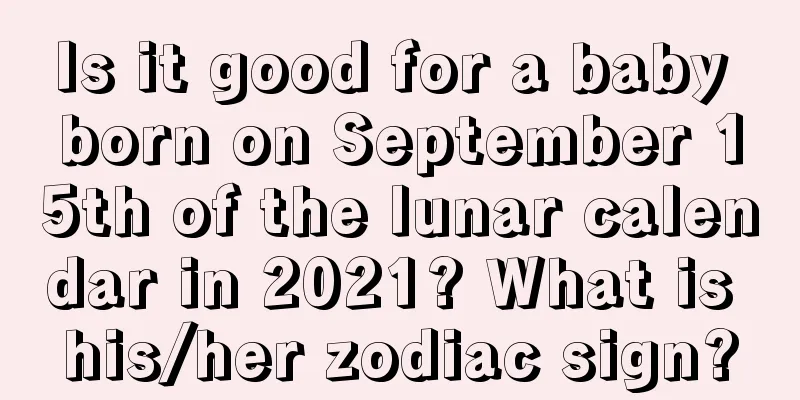 Is it good for a baby born on September 15th of the lunar calendar in 2021? What is his/her zodiac sign?
