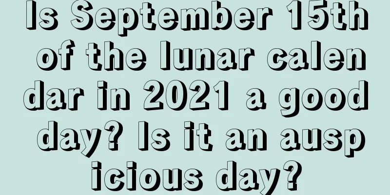 Is September 15th of the lunar calendar in 2021 a good day? Is it an auspicious day?
