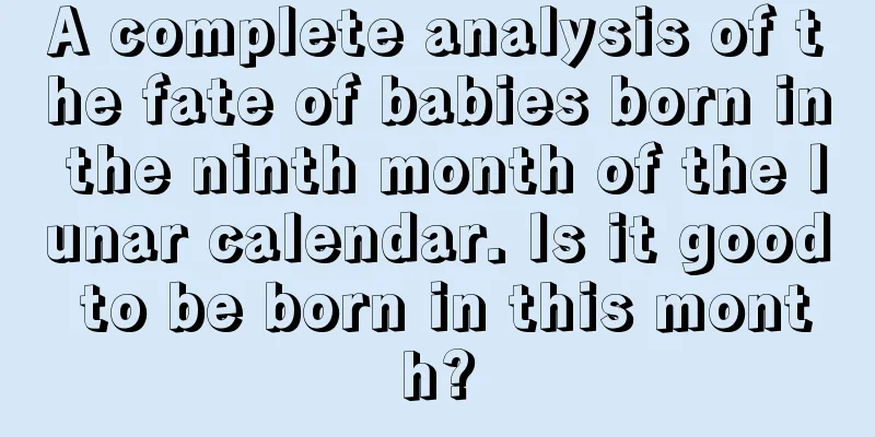 A complete analysis of the fate of babies born in the ninth month of the lunar calendar. Is it good to be born in this month?