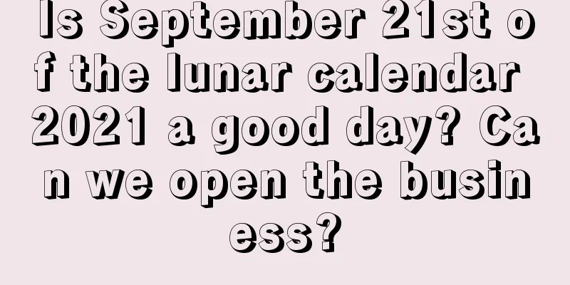 Is September 21st of the lunar calendar 2021 a good day? Can we open the business?
